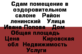 Сдам помещение в оздоровительном салоне › Район ­ ленинский › Улица ­ Ивана Попова › Дом ­ 56 › Общая площадь ­ 6 › Цена ­ 4 000 - Кировская обл. Недвижимость » Услуги   